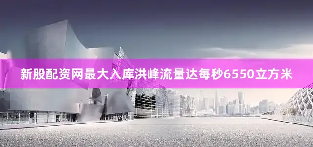 新股配资网最大入库洪峰流量达每秒6550立方米