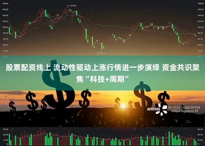 股票配资线上 流动性驱动上涨行情进一步演绎 资金共识聚焦“科技+周期”