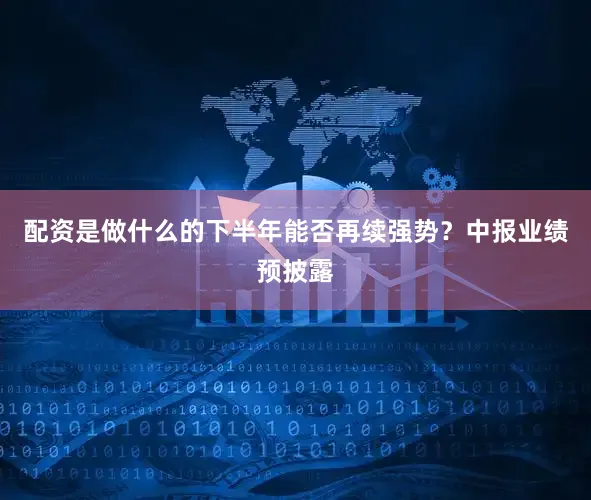 配资是做什么的下半年能否再续强势？中报业绩预披露