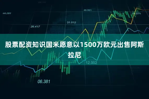 股票配资知识国米愿意以1500万欧元出售阿斯拉尼