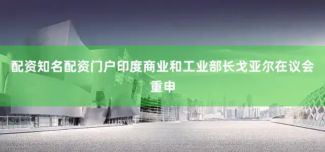 配资知名配资门户印度商业和工业部长戈亚尔在议会重申