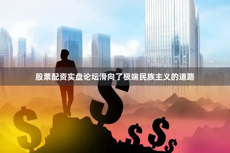 股票配资实盘论坛滑向了极端民族主义的道路