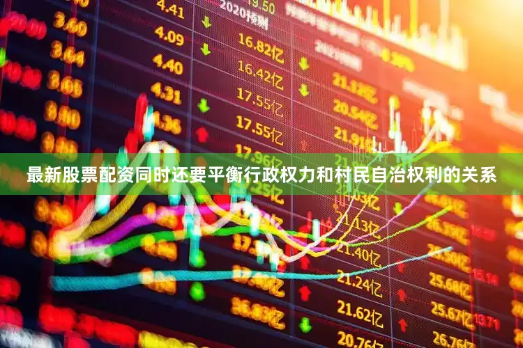 最新股票配资同时还要平衡行政权力和村民自治权利的关系