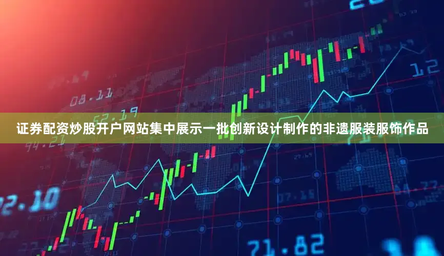 证券配资炒股开户网站集中展示一批创新设计制作的非遗服装服饰作品