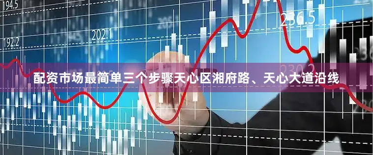 配资市场最简单三个步骤天心区湘府路、天心大道沿线