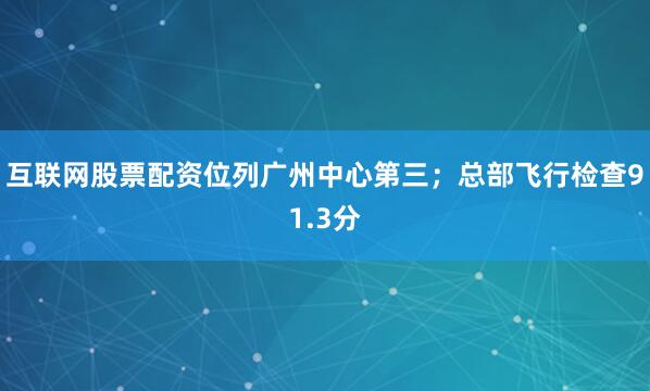 互联网股票配资位列广州中心第三；总部飞行检查91.3分