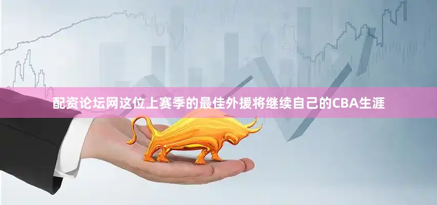 配资论坛网这位上赛季的最佳外援将继续自己的CBA生涯