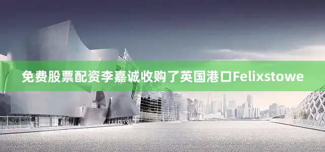 免费股票配资李嘉诚收购了英国港口Felixstowe