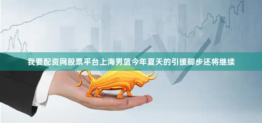 我要配资网股票平台上海男篮今年夏天的引援脚步还将继续