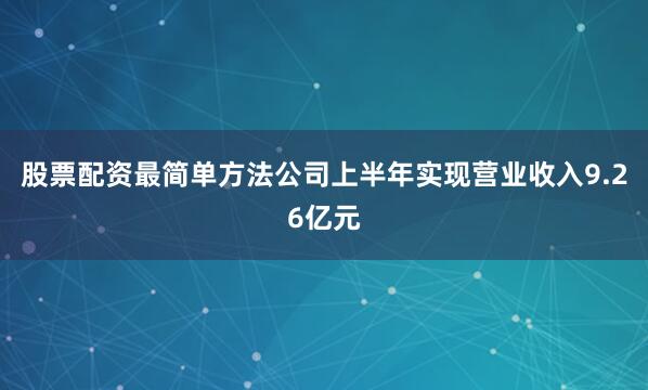 股票配资最简单方法公司上半年实现营业收入9.26亿元