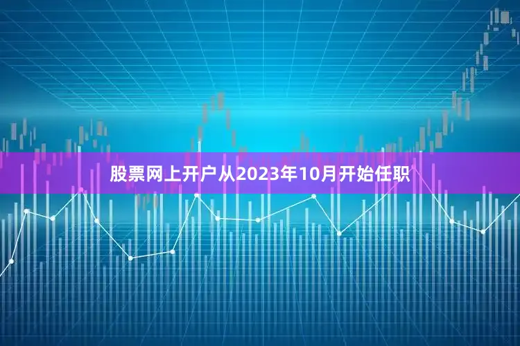 股票网上开户从2023年10月开始任职