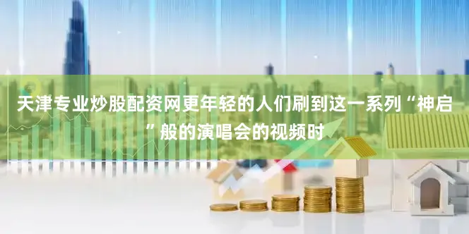 天津专业炒股配资网更年轻的人们刷到这一系列“神启”般的演唱会的视频时