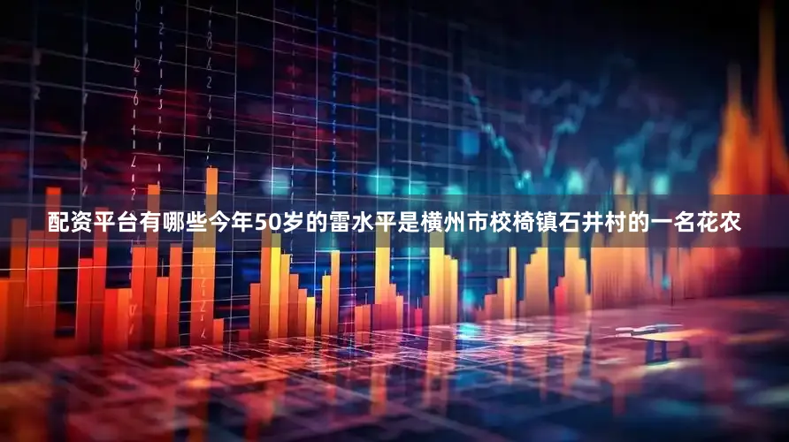 配资平台有哪些今年50岁的雷水平是横州市校椅镇石井村的一名花农