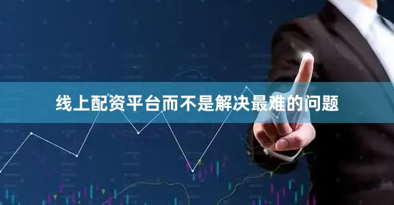 线上配资平台而不是解决最难的问题