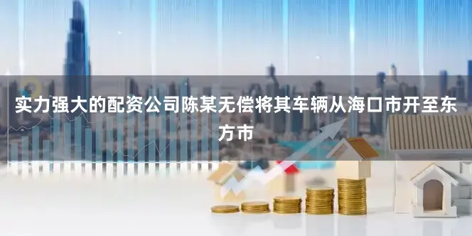 实力强大的配资公司陈某无偿将其车辆从海口市开至东方市