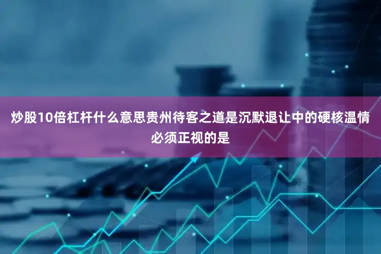 炒股10倍杠杆什么意思贵州待客之道是沉默退让中的硬核温情必须正视的是