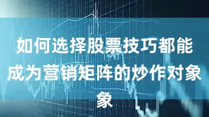 如何选择股票技巧都能成为营销矩阵的炒作对象