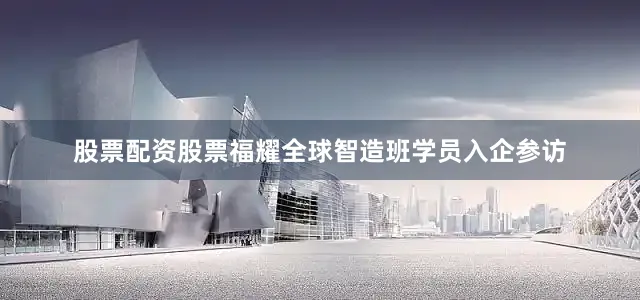 股票配资股票福耀全球智造班学员入企参访