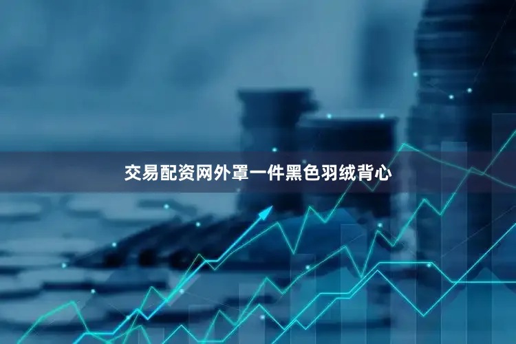 交易配资网外罩一件黑色羽绒背心