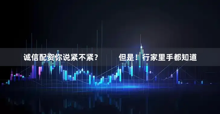 诚信配资你说紧不紧？        但是！行家里手都知道
