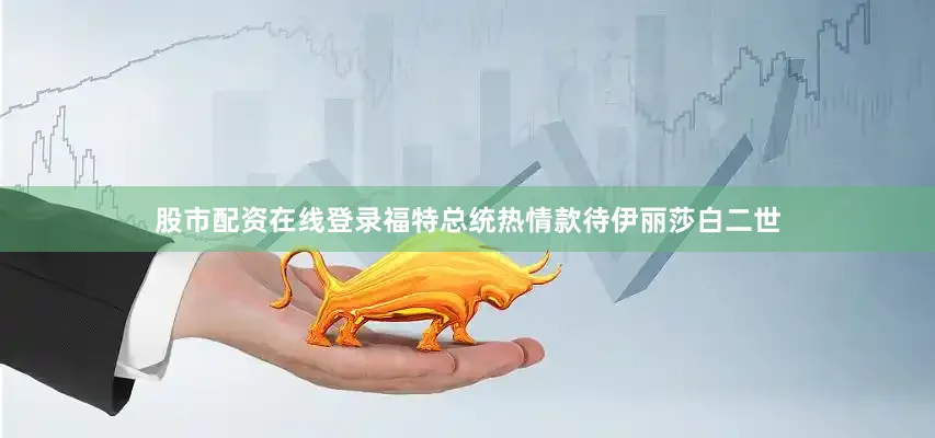股市配资在线登录福特总统热情款待伊丽莎白二世