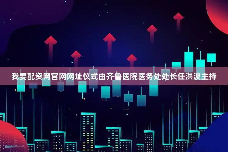我要配资网官网网址仪式由齐鲁医院医务处处长任洪波主持