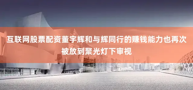 互联网股票配资董宇辉和与辉同行的赚钱能力也再次被放到聚光灯下审视