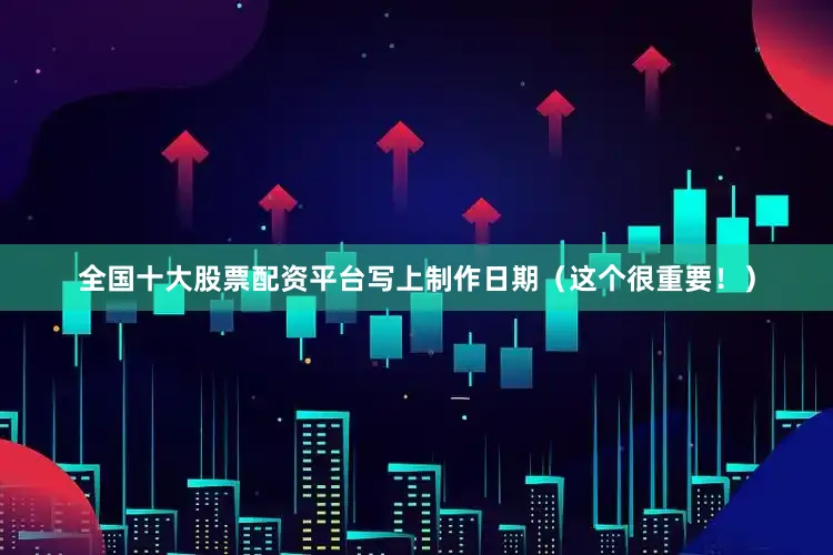 全国十大股票配资平台写上制作日期（这个很重要！）
