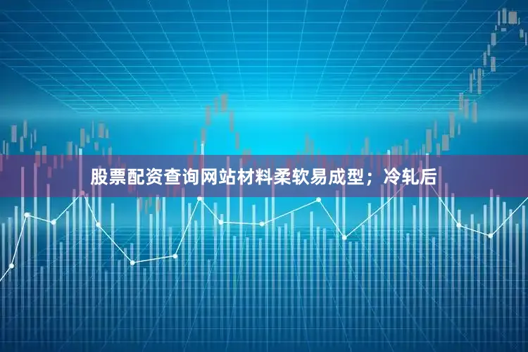股票配资查询网站材料柔软易成型；冷轧后