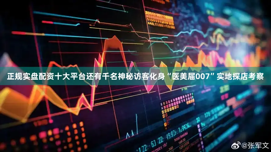 正规实盘配资十大平台还有千名神秘访客化身“医美届007”实地探店考察
