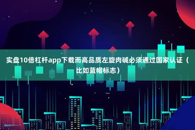 实盘10倍杠杆app下载而高品质左旋肉碱必须通过国家认证（比如蓝帽标志）
