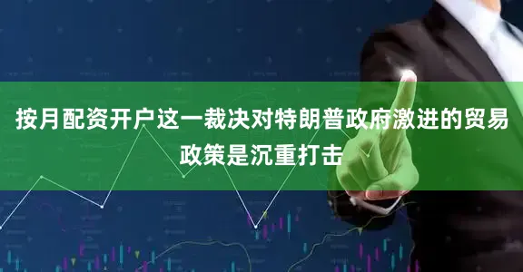 按月配资开户这一裁决对特朗普政府激进的贸易政策是沉重打击