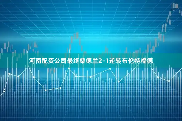 河南配资公司最终桑德兰2-1逆转布伦特福德