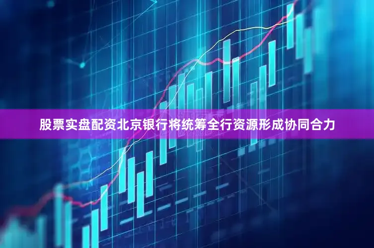 股票实盘配资北京银行将统筹全行资源形成协同合力