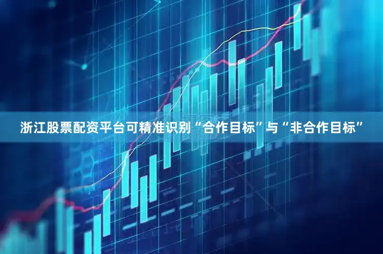 浙江股票配资平台可精准识别“合作目标”与“非合作目标”