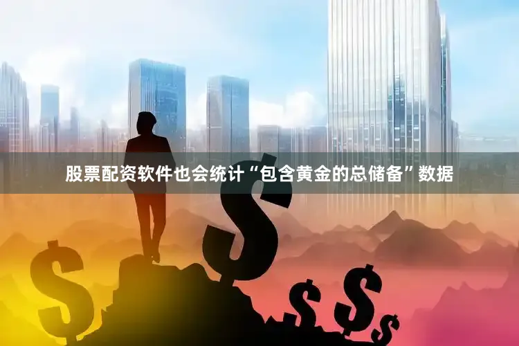 股票配资软件也会统计“包含黄金的总储备”数据