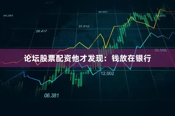 论坛股票配资他才发现：钱放在银行
