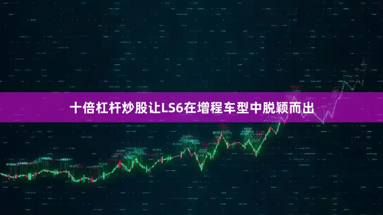 十倍杠杆炒股让LS6在增程车型中脱颖而出