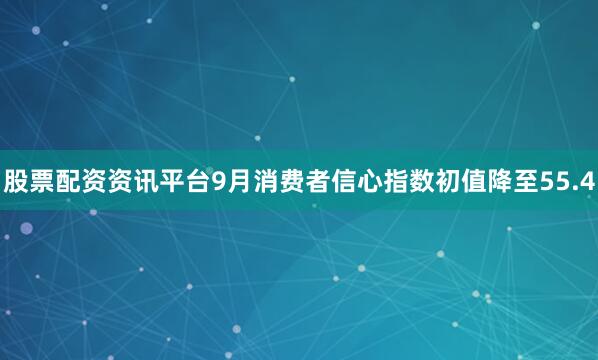 股票配资资讯平台9月消费者信心指数初值降至55.4