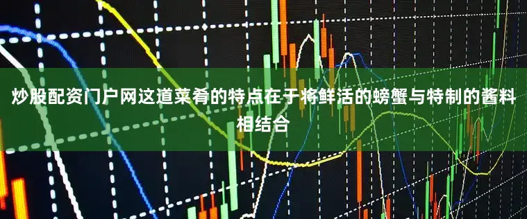 炒股配资门户网这道菜肴的特点在于将鲜活的螃蟹与特制的酱料相结合