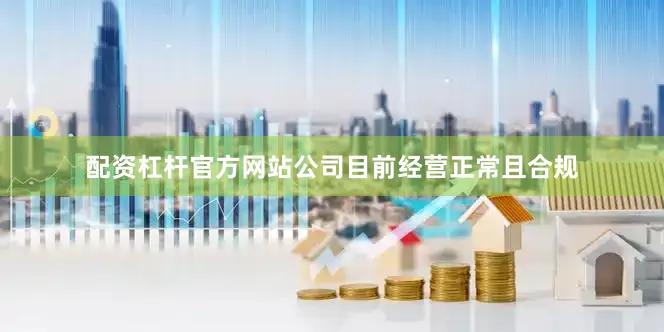 配资杠杆官方网站公司目前经营正常且合规
