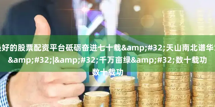 最好的股票配资平台砥砺奋进七十载&#32;天山南北谱华章&#32;|&#32;千万亩绿&#32;数十载功