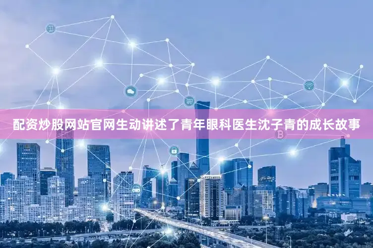 配资炒股网站官网生动讲述了青年眼科医生沈子青的成长故事