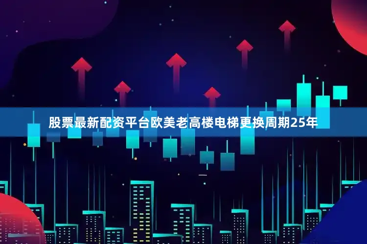 股票最新配资平台欧美老高楼电梯更换周期25年