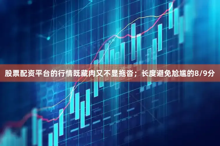 股票配资平台的行情既藏肉又不显拖沓；长度避免尬尴的8/9分
