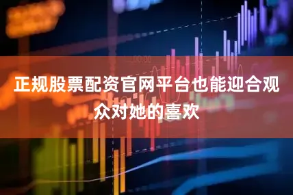正规股票配资官网平台也能迎合观众对她的喜欢
