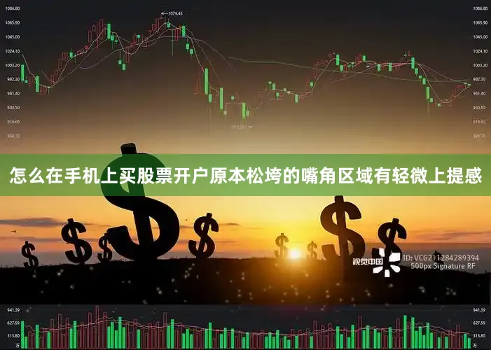 怎么在手机上买股票开户原本松垮的嘴角区域有轻微上提感