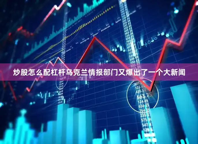 炒股怎么配杠杆乌克兰情报部门又爆出了一个大新闻
